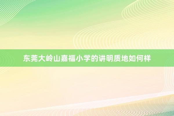 东莞大岭山嘉福小学的讲明质地如何样
