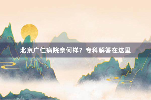 北京广仁病院奈何样？专科解答在这里