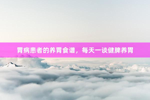 胃病患者的养胃食谱，每天一谈健脾养胃