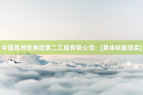 中国葛洲坝集团第二工程有限公司：[具体标题现实]