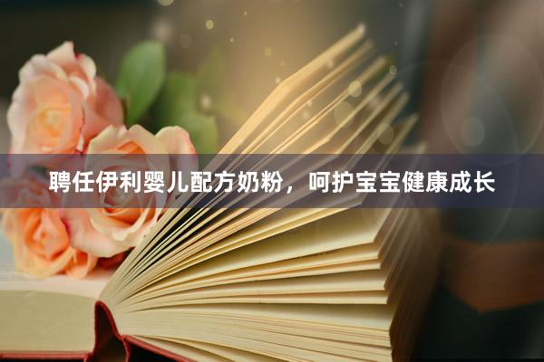 聘任伊利婴儿配方奶粉，呵护宝宝健康成长