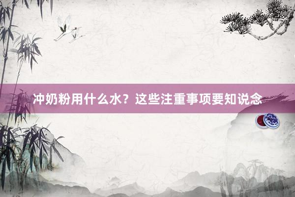 冲奶粉用什么水？这些注重事项要知说念