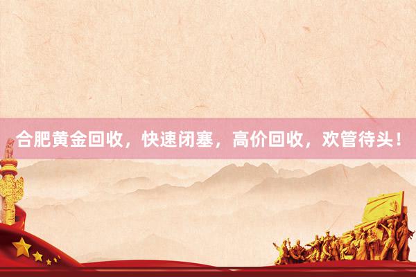 合肥黄金回收，快速闭塞，高价回收，欢管待头！