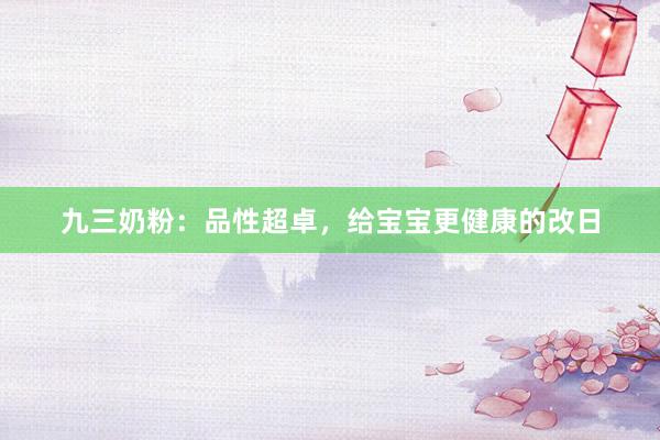 九三奶粉：品性超卓，给宝宝更健康的改日