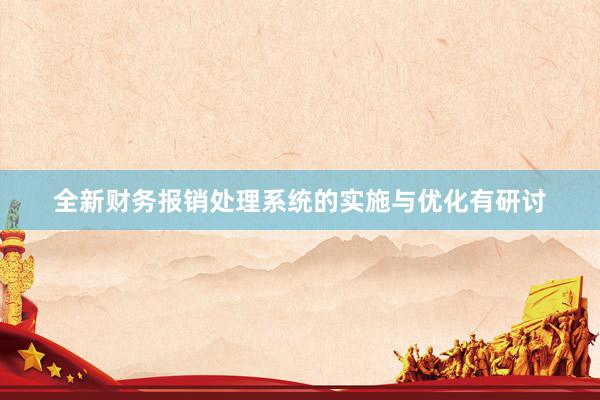 全新财务报销处理系统的实施与优化有研讨