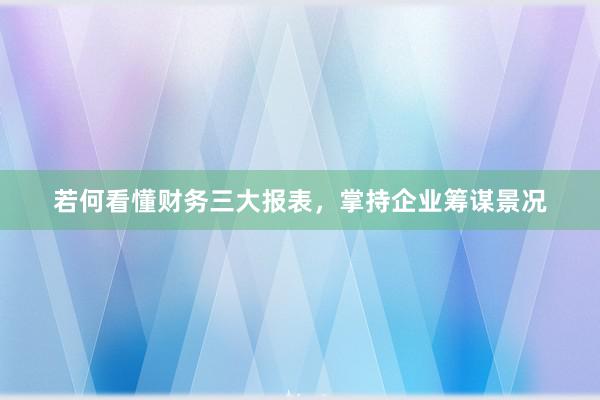 若何看懂财务三大报表，掌持企业筹谋景况