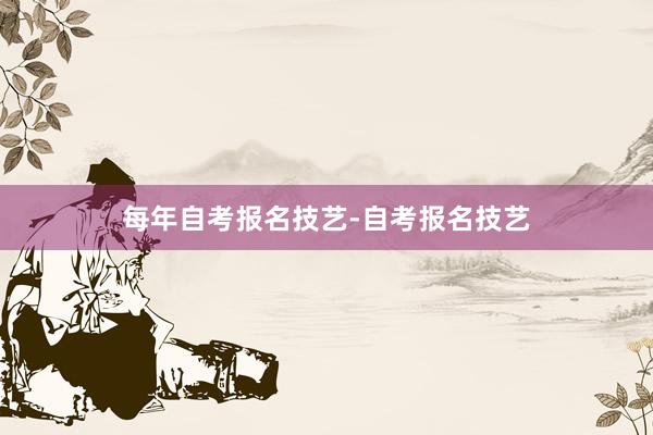 每年自考报名技艺-自考报名技艺