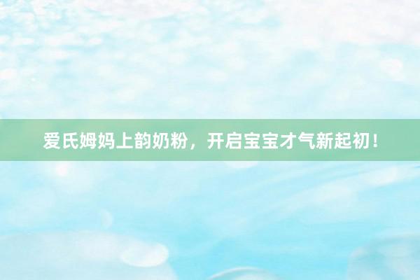 爱氏姆妈上韵奶粉，开启宝宝才气新起初！