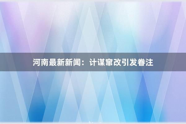 河南最新新闻：计谋窜改引发眷注