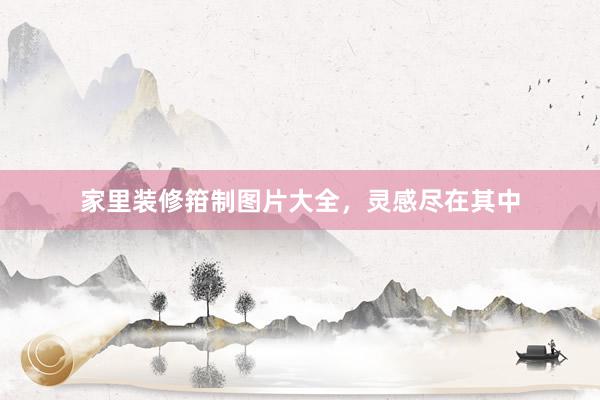 家里装修箝制图片大全，灵感尽在其中