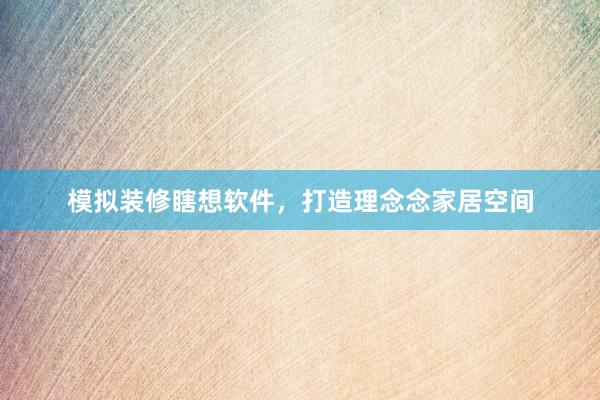 模拟装修瞎想软件，打造理念念家居空间