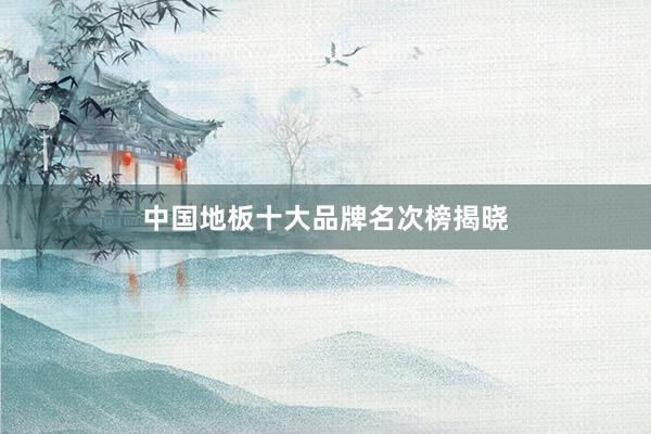 中国地板十大品牌名次榜揭晓