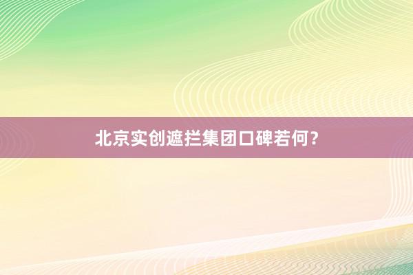 北京实创遮拦集团口碑若何？
