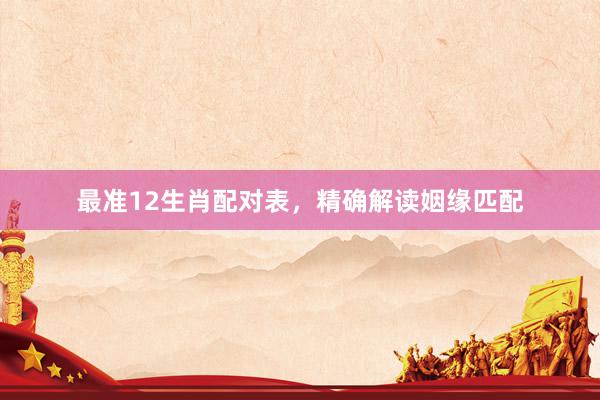 最准12生肖配对表，精确解读姻缘匹配