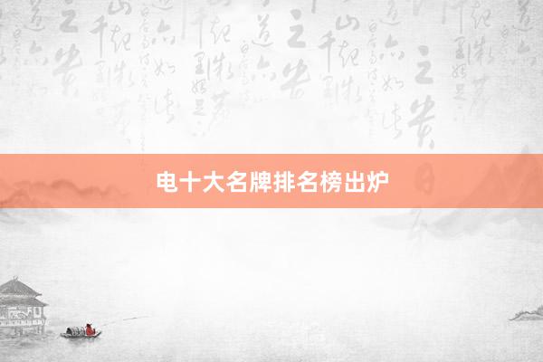 电十大名牌排名榜出炉