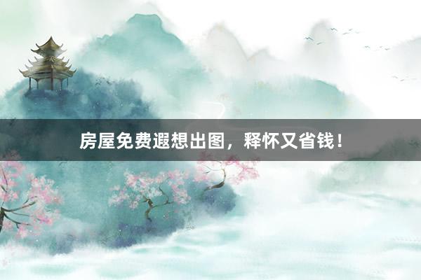 房屋免费遐想出图，释怀又省钱！