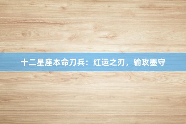 十二星座本命刀兵：红运之刃，输攻墨守