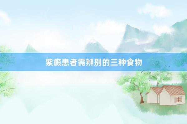 紫癜患者需辨别的三种食物