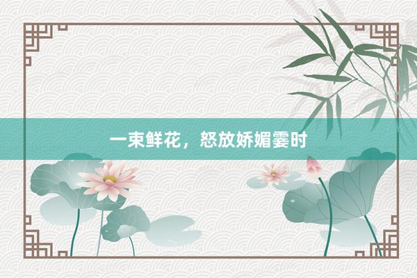 一束鲜花，怒放娇媚霎时