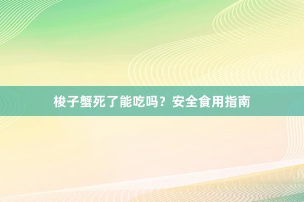 梭子蟹死了能吃吗？安全食用指南