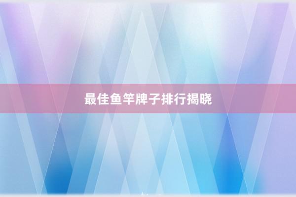 最佳鱼竿牌子排行揭晓