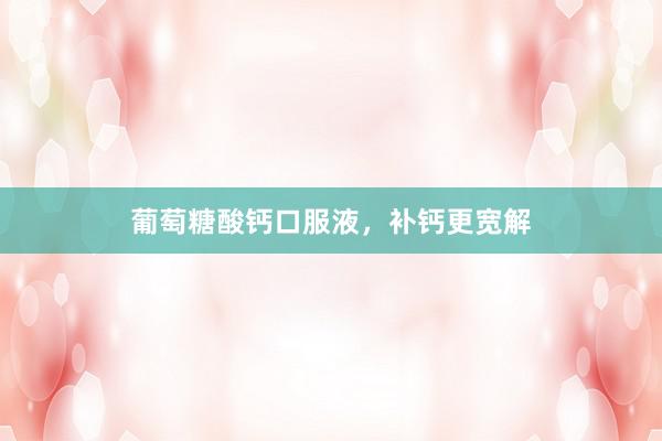 葡萄糖酸钙口服液，补钙更宽解