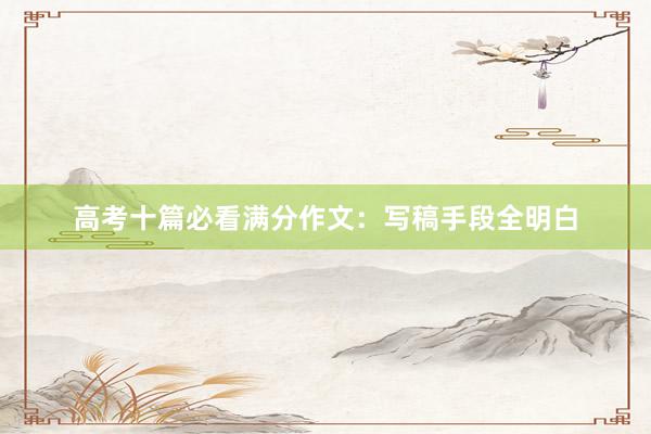 高考十篇必看满分作文：写稿手段全明白